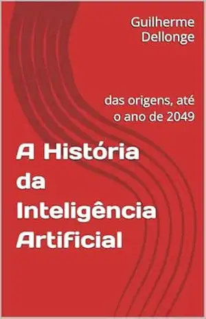 A História da Inteligência Artificial: das origens, até o ano de 2049 - Guilherme  Dellonge