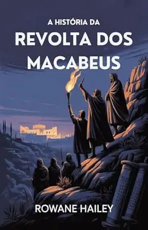 A História Da Revolta Dos Macabeus: O Nascimento Do Hanukkah E A Revolução Que Moldou A História Judaica – Rowane Hailey