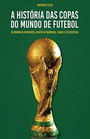 A História das Copas do Mundo de Futebol: Os Mundiais Contados A Partir de Números, Dados e Estatísticas - Matheus Filipe Lopes Gonçalves