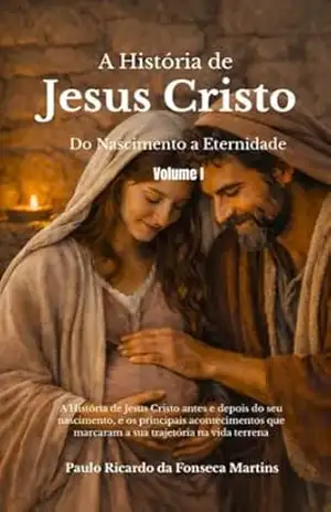 A História de Jesus Cristo – Do Nascimento à Eternidade: Antes do nascimento à juventude — o início de uma história que transformou a humanidade - Paulo Ricardo da Fonseca Martins
