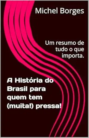 A História do Brasil para quem tem (muita!) pressa!: Um resumo de tudo o que importa. – Michel  Borges