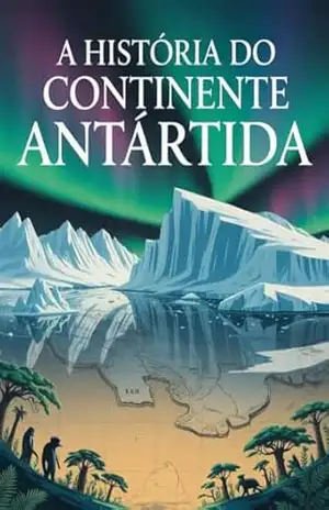 A História do Continente Antártida – Do Verde Ancestral ao Reino de Gelo - Leonardo Matos