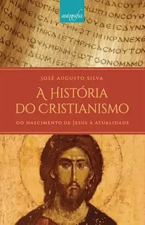 A História do Cristianismo: Do Nascimento de Jesus à Atualidade – José Augusto Silva