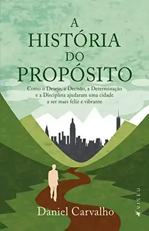 A História do Propósito: Como o Desejo, a Decisão, a Determinação e a Disciplina ajudaram uma cidade a ser mais feliz e vibrante - Daniel Carvalho
