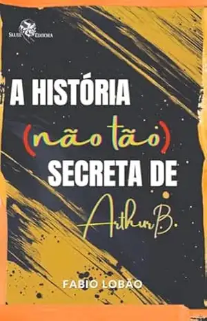 A história (não tão) secreta de Arthur B - Fabio  Lobão