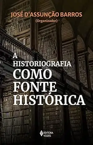 A historiografia como fonte histórica – José D’Assunção Barros