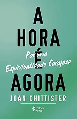 A hora é agora: Por uma espiritualidade corajosa – Joan Chittister