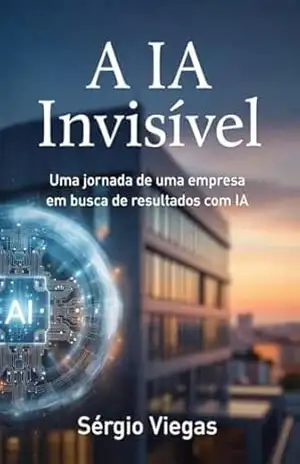 A IA Invisível: Uma jornada de uma empresa em busca de resultados com a inteligência artificial - Sérgio Viegas