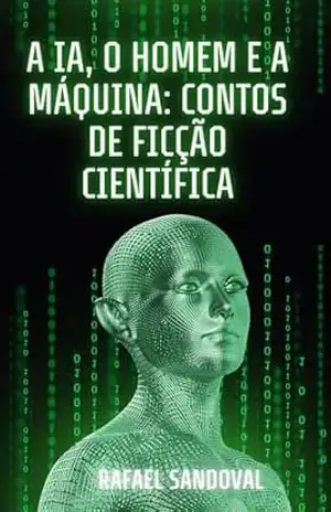 A Ia, o homem e a máquina: contos de ficção cientifica. – Rafael  Sandoval