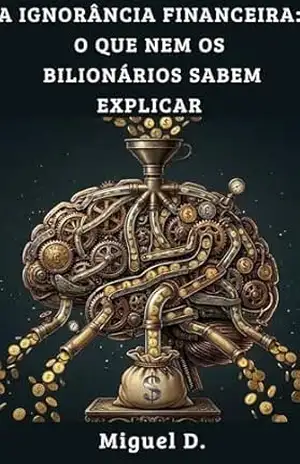 A ignorância financeira: O que nem os bilionários sabem explicar – Miguel D.