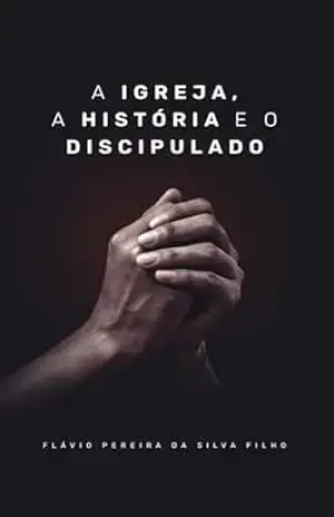 A Igreja, a História e o Discipulado – Flávio Pereira da Silva Filho