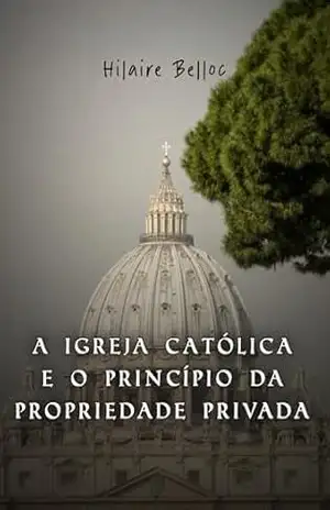 A Igreja Católica e o Princípio da Propriedade Privada – Hilaire Belloc