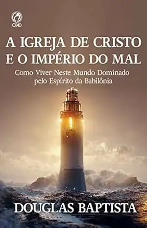 A Igreja de Cristo e o Império do Mal: Como viver neste mundo dominado pelo espírito da Babilónia – Douglas Baptista