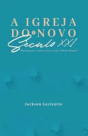 A IGREJA DO NOVO SÉCULO XXI: Preparando a Igreja Local para o Novo Normal – JACKSON LUVIZOTTO