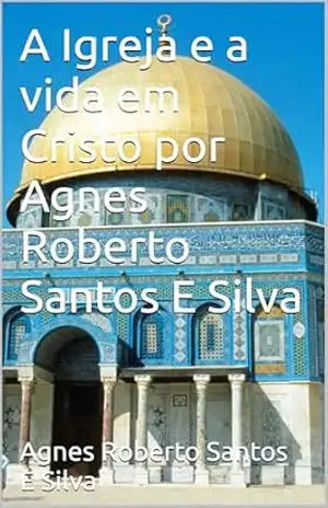 A Igreja e a vida em Cristo por Agnes Roberto Santos E Silva – Agnes  Roberto Santos E Silva