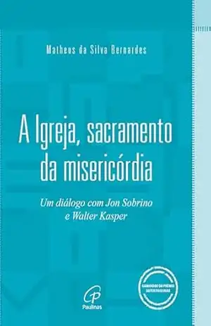 A Igreja, sacramento da misericórdia: Um diálogo com Jon Sobrino e Walter Kasper - Matheus da Silva Bernardes