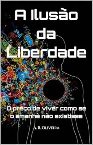 A Ilusão da Liberdade: O preço de viver como se o amanhã não existisse – A. B. Oliveira
