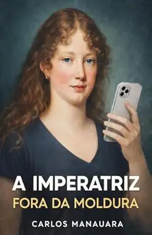 A IMPERATRIZ FORA DA MOLDURA: Memórias não autorizadas de Leopoldina, a mulher que atravessou o quadro, virou meme e resolveu incomodar o Brasil – Carlos Manauara