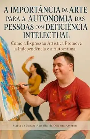 A IMPORTANCIA DA ARTE PARA A AUTONOMIA DAS PESSOAS COM DEFICIENCIA INTELECTUAL: COMO A EXPRESSÃO ARTISTICA PROMOVE A INDEPENDENCIA E A AUTOESTIMA – MARIA DE NAZARE RAMALHO DE OLIVEIRA AMORIM