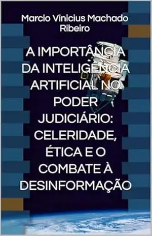 A IMPORTÂNCIA DA INTELIGÊNCIA ARTIFICIAL NO PODER JUDICIÁRIO: CELERIDADE, ÉTICA E O COMBATE À DESINFORMAÇÃO – Marcio Vinicius Ribeiro