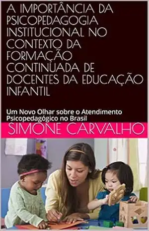 A IMPORTÂNCIA DA PSICOPEDAGOGIA INSTITUCIONAL NO CONTEXTO DA FORMAÇÃO CONTINUADA DE DOCENTES DA EDUCAÇÃO INFANTIL: Um Novo Olhar sobre o Atendimento Psicopedagógico no Brasil – SIMONE CARVALHO