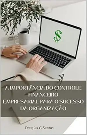A IMPORTÂNCIA DO CONTROLE FINANCEIRO EMPRESARIAL PARA O SUCESSO DA ORGANIZAÇÃO: GUIA PRÁTICO COM AS PRINCIPAIS FERRAMENTAS DE CONTROLE FINANCEIRO PARA EMPREENDEDORES - Douglas Guilherme  Dos santos