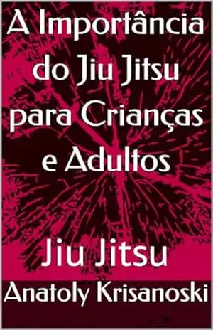A Importância do Jiu Jitsu para Crianças e Adultos: Jiu Jitsu – Anatoly Krisanoski