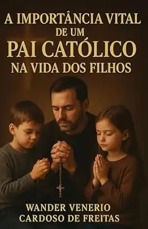 A Importância Vital de um Pai Católico na Vida dos Filhos – Wander  Venerio Cardoso de Freitas