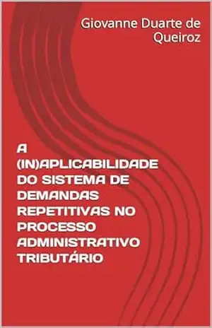 A (IN)APLICABILIDADE DO SISTEMA DE DEMANDAS REPETITIVAS NO PROCESSO ADMINISTRATIVO TRIBUTÁRIO - Giovanne Duarte de Queiroz