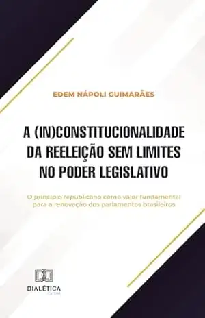 A (in)constitucionalidade da reeleição sem limites no Poder Legislativo: o princípio republicano como valor fundamental para a renovação dos parlamentos brasileiros - Edem Nápoli Guimarães