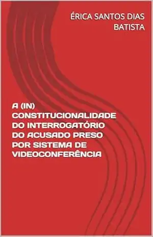 A (IN) CONSTITUCIONALIDADE DO INTERROGATÓRIO DO ACUSADO PRESO POR SISTEMA DE VIDEOCONFERÊNCIA – ÉRICA SANTOS DIAS BATISTA