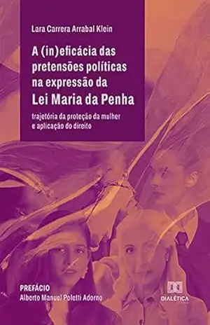 A (in)eficácia das pretensões políticas na expressão da Lei Maria da Penha: trajetória da proteção da mulher e aplicação do direito - Lara Carrera Arrabal Klein