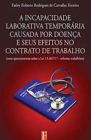 A Incapacidade Laborativa Temporária Causada Por Doença E Seus Efeitos No Contrato De Trabalho – Farley Roberto Rodrigues De Carvalho Ferreira