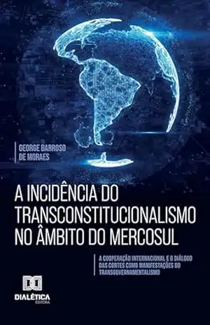 A Incidência do Transconstitucionalismo no Âmbito do MERCOSUL: A Cooperação Internacional e o Diálogo das Cortes como Manifestações do Transgovernamentalismo - George Barroso de Moraes