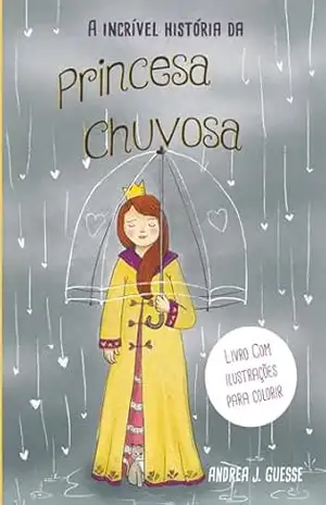 A Incrível História da Princesa Chuvosa: Uma história de Princesa que sabe o que quer - Andrea J Guesse