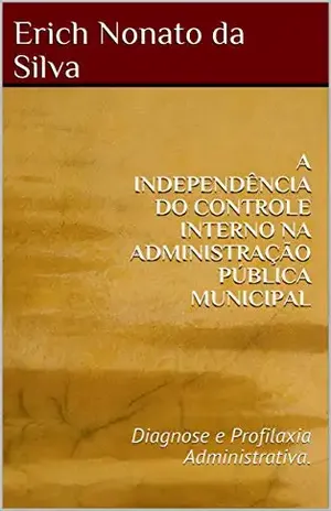 A INDEPENDÊNCIA DO CONTROLE INTERNO NA ADMINISTRAÇÃO PÚBLICA MUNICIPAL: Diagnose e Profilaxia Administrativa. - Erich Nonato da Silva
