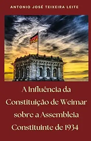 A Influência da Constituição de Weimar sobre a Assembleia Constituinte de 1934 – ANTONIO JOSÉ TEIXEIRA LEITE