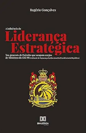 A Influência da Liderança Estratégica: nos generais de Exército que ocupam cargos de Ministros do GSI/PR (Gabinete de Segurança Institucional da Presidência da República) – Rogério Gonçalves