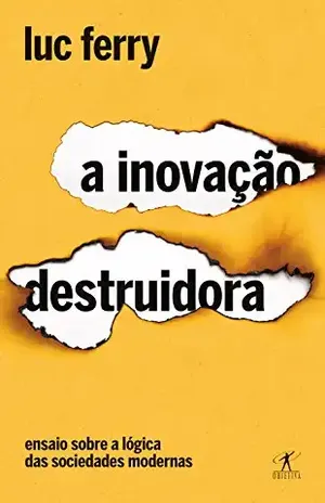A inovação destruidora: Ensaio sobre a lógica das sociedades modernas – Luc Ferry