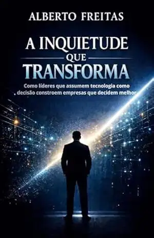A Inquietude que Transforma: Como líderes que assumem tecnologia como decisão constroem empresas que decidem melhor – Alberto Freitas