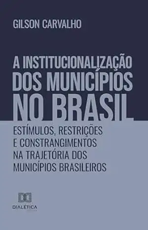 A Institucionalização dos Municípios no Brasil: estímulos, restrições e constrangimentos na trajetória dos municípios brasileiros – Gilson Carvalho