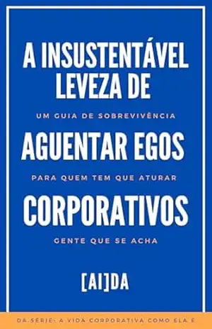 A Insustentável Leveza de Aguentar Egos Corporativos: Um Guia de Sobrevivência Para Quem Tem Que Aturar Gente Que Se Acha (A Vida Corporativa Como Ela É) – [AI]DA