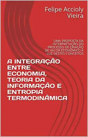 A INTEGRAÇÃO ENTRE ECONOMIA, TEORIA DA INFORMAÇÃO E ENTROPIA TERMODINÂMICA: UMA PROPOSTA DA INTERPRETAÇÃO DO PROCESSO DE CRIAÇÃO DE VALOR ECONÔMICO À LUZ DESTES CONCEITOS - Felipe  Accioly Vieira