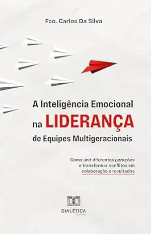 A Inteligência Emocional na Liderança de Equipes Multigeracionais: Como unir diferentes gerações e transformar conflitos em colaboração e resultados – Fco. Carlos Da Silva
