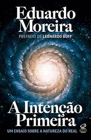 A Intenção Primeira: Um ensaio sobre a natureza do real – Eduardo Moreira