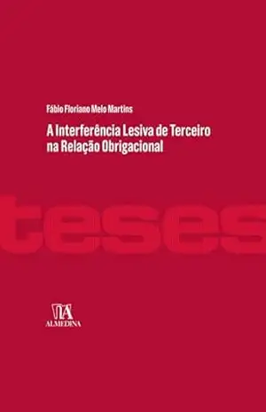 A Interferência Lesiva de Terceira na Relação Obrigacional (Teses) - Fábio Floriano Melo Martins
