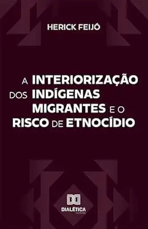 A interiorização dos indígenas migrantes e o risco de etnocídio - Herick Feijó