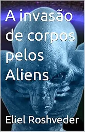 A invasão de corpos pelos Aliens (Aliens e Mundos Paralelos Livro 13) – Eliel Roshveder