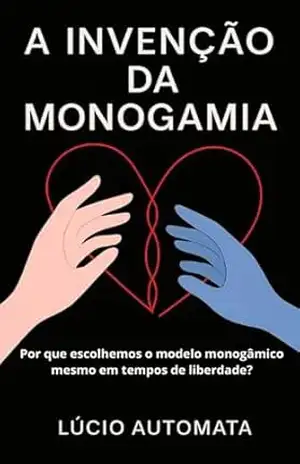 A INVENÇÃO DA MONOGAMIA: Por que escolhemos o modelo monogâmico mesmo em tempos de liberdade? – Lúcio Automata