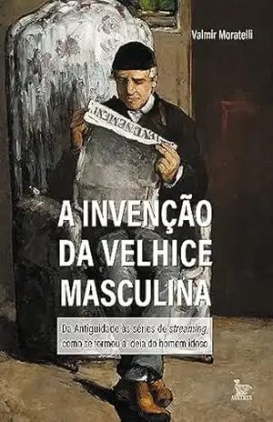 A invenção da velhice masculina – Valmir Moratelli